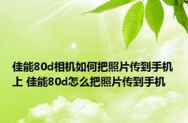 佳能80d相机如何把照片传到手机上 佳能80d怎么把照片传到手机