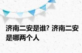 济南二安是谁? 济南二安是哪两个人