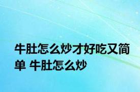 牛肚怎么炒才好吃又简单 牛肚怎么炒