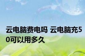 云电脑费电吗 云电脑充50可以用多久