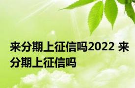 来分期上征信吗2022 来分期上征信吗