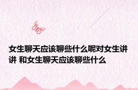 女生聊天应该聊些什么呢对女生讲讲 和女生聊天应该聊些什么