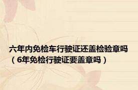 六年内免检车行驶证还盖检验章吗（6年免检行驶证要盖章吗）