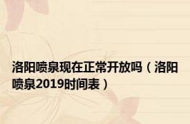 洛阳喷泉现在正常开放吗（洛阳喷泉2019时间表）