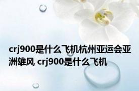 crj900是什么飞机杭州亚运会亚洲雄风 crj900是什么飞机