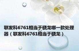 联发科6761相当于骁龙哪一款处理器（联发科6761相当于骁龙）