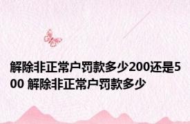 解除非正常户罚款多少200还是500 解除非正常户罚款多少