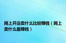 网上开店卖什么比较赚钱（网上卖什么最赚钱）