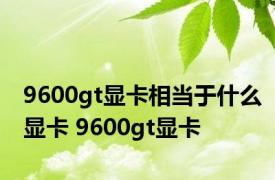 9600gt显卡相当于什么显卡 9600gt显卡 