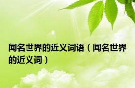 闻名世界的近义词语（闻名世界的近义词）