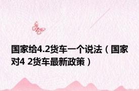 国家给4.2货车一个说法（国家对4 2货车最新政策）