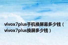 vivox7plus手机换屏幕多少钱（vivox7plus换屏多少钱）