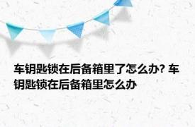 车钥匙锁在后备箱里了怎么办? 车钥匙锁在后备箱里怎么办