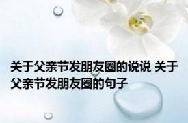 关于父亲节发朋友圈的说说 关于父亲节发朋友圈的句子