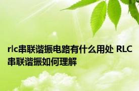 rlc串联谐振电路有什么用处 RLC串联谐振如何理解