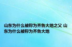 山东为什么被称为齐鲁大地之父 山东为什么被称为齐鲁大地