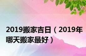 2019搬家吉日（2019年哪天搬家最好）