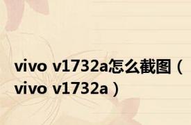 vivo v1732a怎么截图（vivo v1732a）