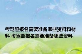 考驾照报名需要准备哪些资料和材料 考驾照报名需要准备哪些资料