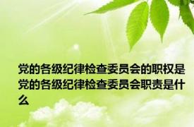 党的各级纪律检查委员会的职权是 党的各级纪律检查委员会职责是什么