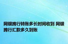 网银跨行转账多长时间收到 网银跨行汇款多久到账