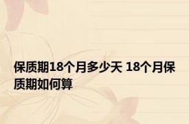 保质期18个月多少天 18个月保质期如何算