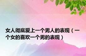 女人彻底爱上一个男人的表现（一个女的喜欢一个男的表现）