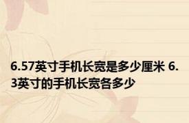 6.57英寸手机长宽是多少厘米 6.3英寸的手机长宽各多少