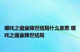 哪吒之魔童降世结局什么意思 哪吒之魔童降世结局