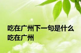 吃在广州下一句是什么 吃在广州 