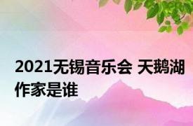 2021无锡音乐会 天鹅湖作家是谁