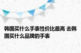 韩国买什么手表性价比最高 去韩国买什么品牌的手表