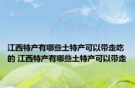 江西特产有哪些土特产可以带走吃的 江西特产有哪些土特产可以带走