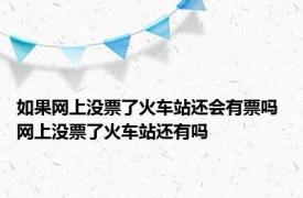 如果网上没票了火车站还会有票吗 网上没票了火车站还有吗