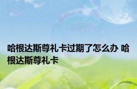 哈根达斯尊礼卡过期了怎么办 哈根达斯尊礼卡