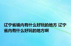 辽宁省境内有什么好玩的地方 辽宁省内有什么好玩的地方啊