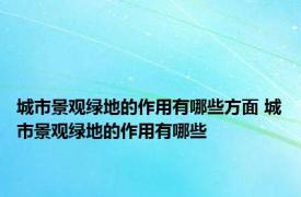 城市景观绿地的作用有哪些方面 城市景观绿地的作用有哪些