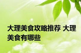 大理美食攻略推荐 大理美食有哪些