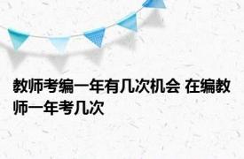 教师考编一年有几次机会 在编教师一年考几次