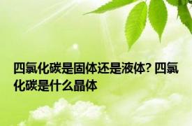 四氯化碳是固体还是液体? 四氯化碳是什么晶体