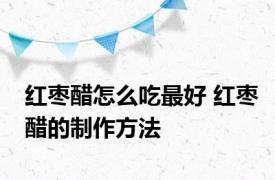 红枣醋怎么吃最好 红枣醋的制作方法