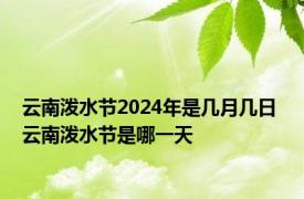 云南泼水节2024年是几月几日 云南泼水节是哪一天 