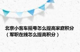 北京小客车摇号怎么提高家庭积分（军职在线怎么提高积分）