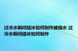 过冷水瞬间结冰如何制作玻璃水 过冷水瞬间结冰如何制作