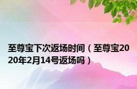 至尊宝下次返场时间（至尊宝2020年2月14号返场吗）