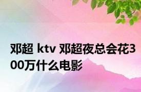 邓超 ktv 邓超夜总会花300万什么电影