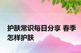 护肤常识每日分享 春季怎样护肤 