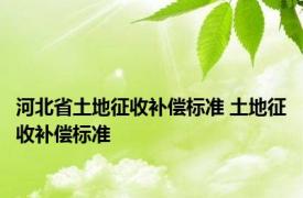 河北省土地征收补偿标准 土地征收补偿标准