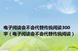 电子阅读会不会代替传统阅读300字（电子阅读会不会代替传统阅读）