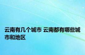 云南有几个城市 云南都有哪些城市和地区